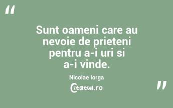  Sunt oameni care au nevoie de prieteni pentru a-i uri si a-i vinde. Nicolae Iorga...