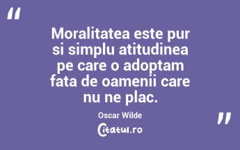 Moralitatea este pur si simplu atitudinea pe care o adoptam fata de oamenii care nu ne plac. Oscar Wilde...