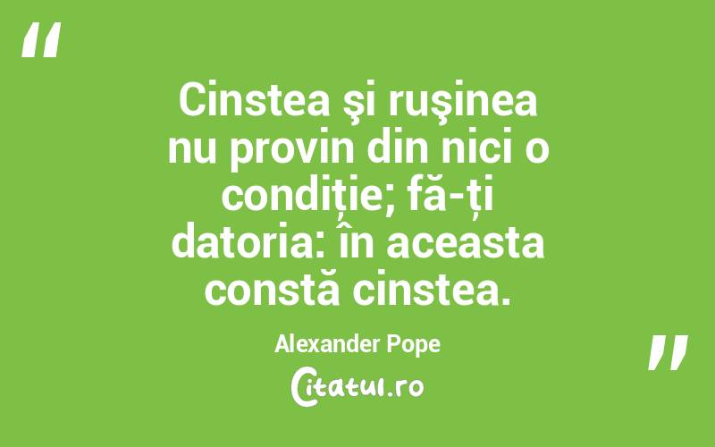 Cinstea şi ruşinea nu provin din nici o condiţie; fă-ţi datoria: în aceasta constă cinstea. Alexander Pope