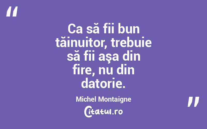 Ca să fii bun tăinuitor, trebuie să fii aşa din fire, nu din datorie. Michel Montaigne