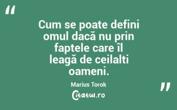 Cum se poate defini omul dacă nu prin faptele care îl leagă de ceilalți oameni. Marius Torok...