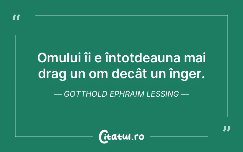 Omului îi e întotdeauna mai drag un om decât un înger. Gotthold Ephraim Lessing