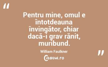 Pentru mine, omul e întotdeauna învingător, chiar dacă-i grav rănit, muribund. William Faulkner...
