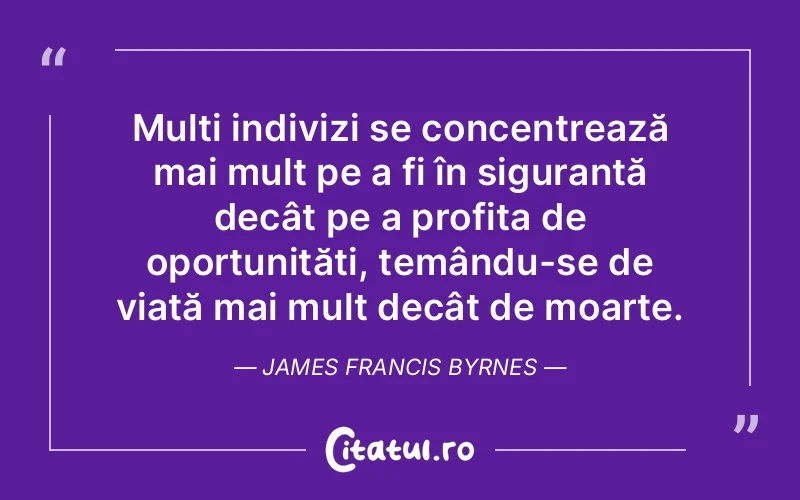 Mulți indivizi se concentrează mai mult pe a fi în siguranță decât pe a profita de oportunități, temându-se de viață mai mult decât de moarte. James Francis Byrnes