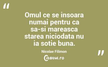 Omul ce se insoara numai pentru ca sa-si mareasca starea niciodata nu ia sotie buna. Nicolae Filimon...