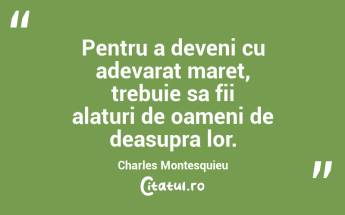Pentru a deveni cu adevarat maret, trebuie sa fii alaturi de oameni de deasupra lor. Charles Montesquieu...