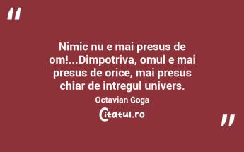 Nimic nu e mai presus de om!...Dimpotriva, omul e mai presus de orice, mai presus chiar de intregul univers. Octavian Goga...