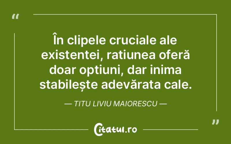 În clipele cruciale ale existenței, rațiunea oferă doar opțiuni, dar inima stabilește adevărata cale. Titu Liviu Maiorescu