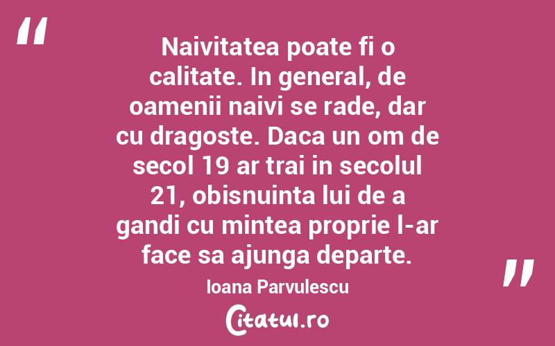 Naivitatea poate fi o calitate. In general, de oamenii naivi se rade, dar cu dragoste. Daca un om de secol 19 ar trai in secolul 21, obisnuinta lui de a gandi cu mintea proprie l-ar face sa ajunga departe. Ioana Parvulescu
