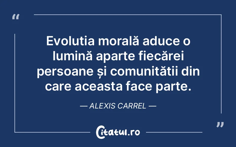Evoluția morală aduce o lumină aparte fiecărei persoane și comunității din care aceasta face parte. Alexis Carrel