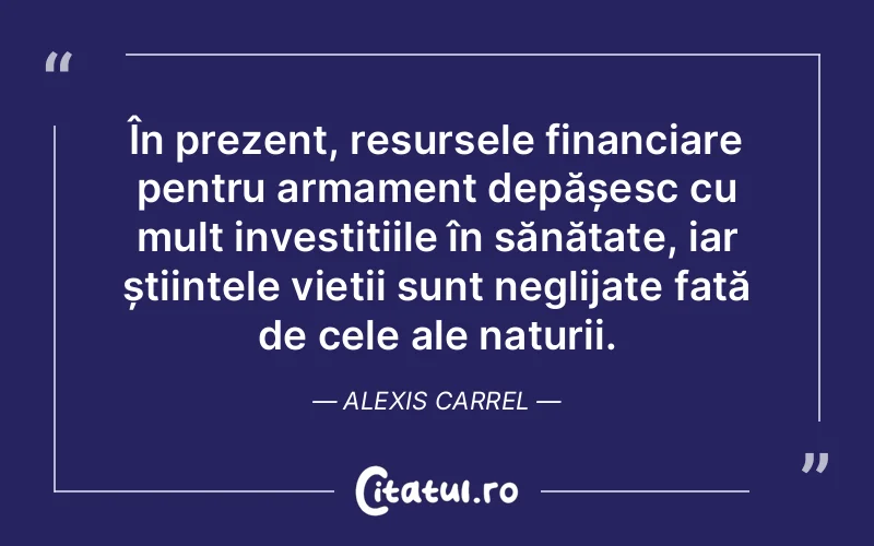În prezent, resursele financiare pentru armament depășesc cu mult investițiile în sănătate, iar științele vieții sunt neglijate față de cele ale naturii. Alexis Carrel