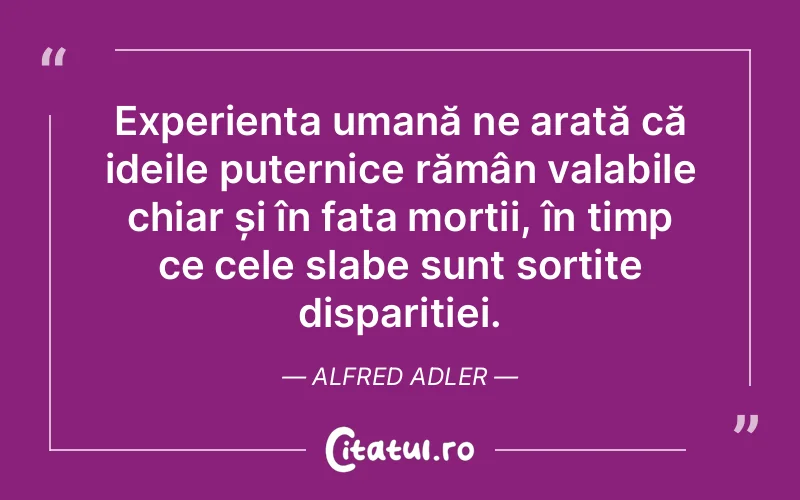 Experiența umană ne arată că ideile puternice rămân valabile chiar și în fața morții, în timp ce cele slabe sunt sortite dispariției. Alfred Adler