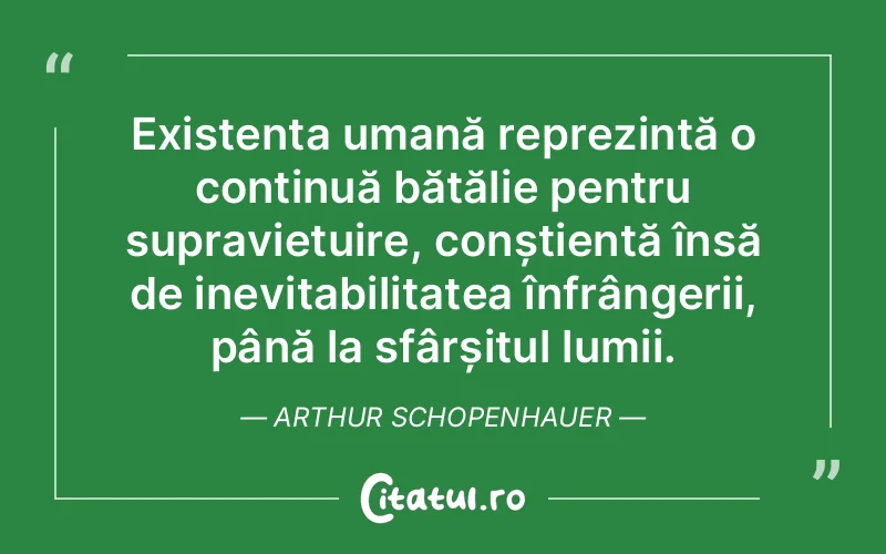 Existenta umană reprezintă o continuă bătălie pentru supraviețuire, conștientă însă de inevitabilitatea înfrângerii, până la sfârșitul lumii. Arthur Schopenhauer