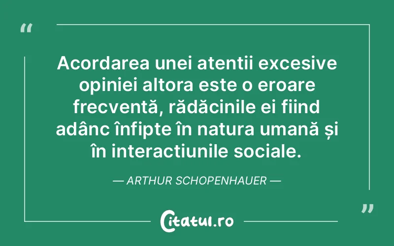 Acordarea unei atenții excesive opiniei altora este o eroare frecventă, rădăcinile ei fiind adânc înfipte în natura umană și în interacțiunile sociale. Arthur Schopenhauer
