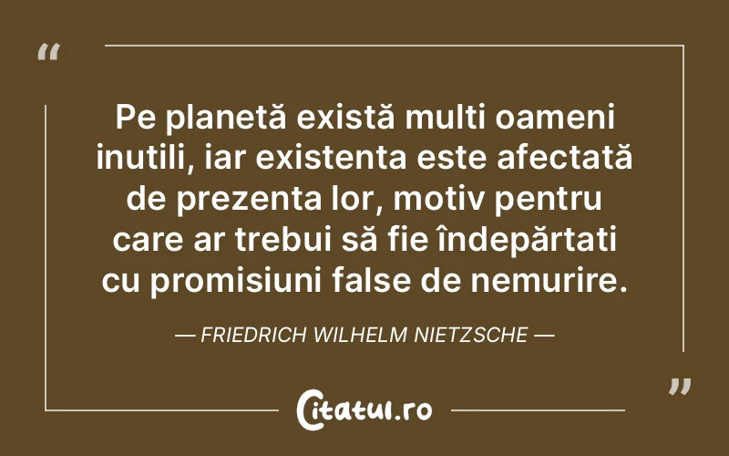 Pe planetă există mulți oameni inutili, iar existența este afectată de prezența lor, motiv pentru care ar trebui să fie îndepărtați cu promisiuni false de nemurire. Friedrich Wilhelm Nietzsche