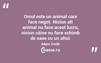 Omul este un animal care face negoţ. Niciun alt animal nu face acest lucru, niciun câine nu face schimb de oase cu un altul. Adam Smith...