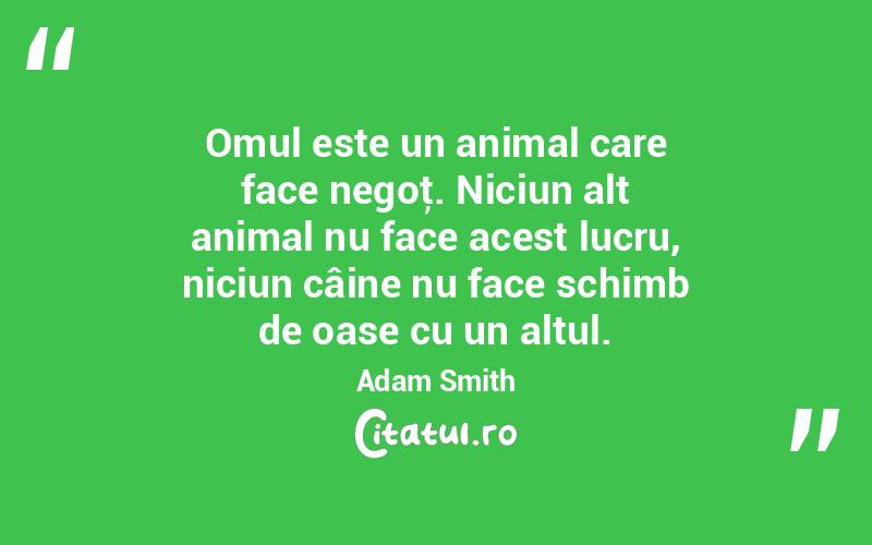 Omul este un animal care face negoţ. Niciun alt animal nu face acest lucru, niciun câine nu face schimb de oase cu un altul. Adam Smith
