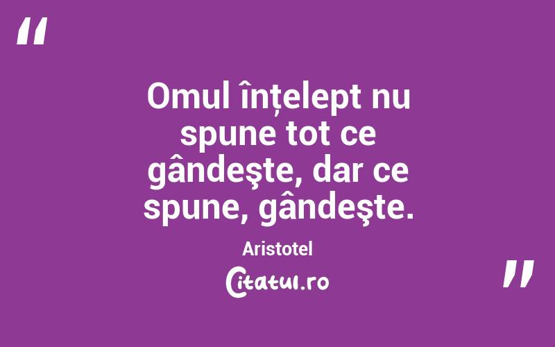 Omul înţelept nu spune tot ce gândeşte, dar ce spune, gândeşte. Aristotel
