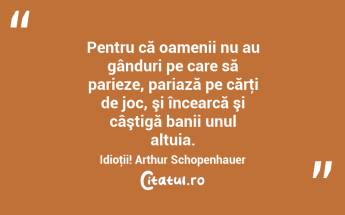  Pentru că oamenii nu au gânduri pe care să parieze, pariază pe cărţi de joc, şi încearcă şi câştigă banii unul altuia. Idioţii! Arthur Schopenhauer...