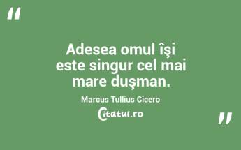 Adesea omul îşi este singur cel mai mare duşman. Marcus Tullius Cicero...