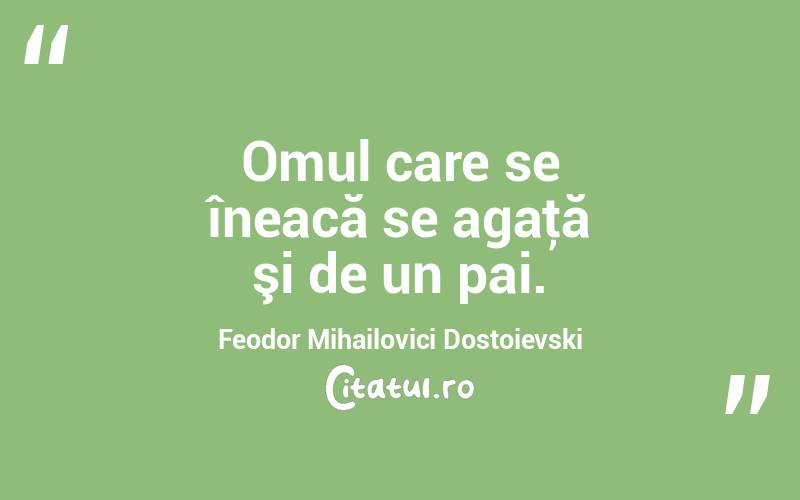 Omul care se îneacă se agaţă şi de un pai. Feodor Mihailovici Dostoievski
