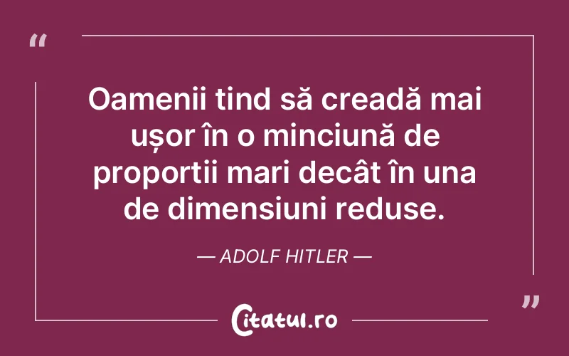 Oamenii tind să creadă mai ușor în o minciună de proporții mari decât în una de dimensiuni reduse. Adolf Hitler