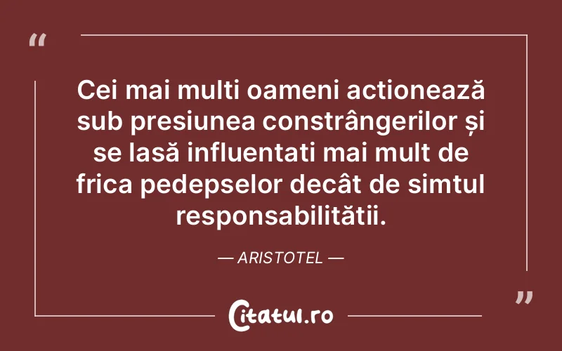 Cei mai mulți oameni acționează sub presiunea constrângerilor și se lasă influențați mai mult de frica pedepselor decât de simțul responsabilității. Aristotel