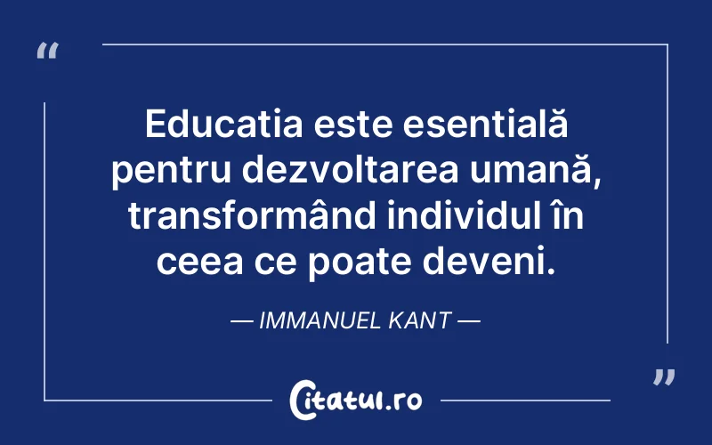 Educația este esențială pentru dezvoltarea umană, transformând individul în ceea ce poate deveni. Immanuel Kant