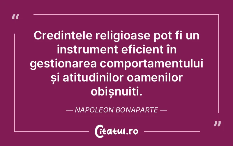 Credințele religioase pot fi un instrument eficient în gestionarea comportamentului și atitudinilor oamenilor obișnuiți. Napoleon Bonaparte