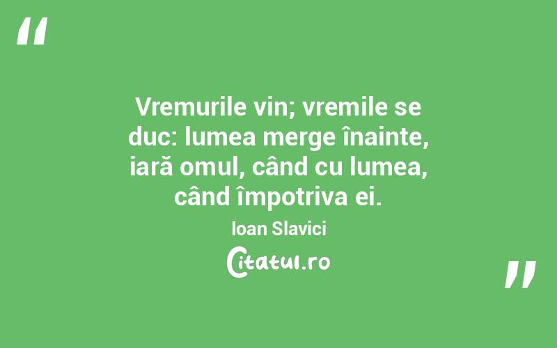 Vremurile vin; vremile se duc: lumea merge înainte, iară omul, când cu lumea, când împotriva ei. Ioan Slavici
