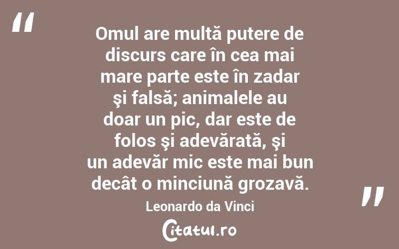 Omul are multă putere de discurs care în cea mai mare parte este în zadar şi falsă; animalele au doar un pic, dar este de folos şi adevărată, şi un adevăr mic este mai bun decât o minciună grozavă. Leonardo da Vinci