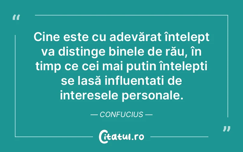 Cine este cu adevărat înțelept va distinge binele de rău, în timp ce cei mai puțin înțelepți se lasă influențați de interesele personale. Confucius