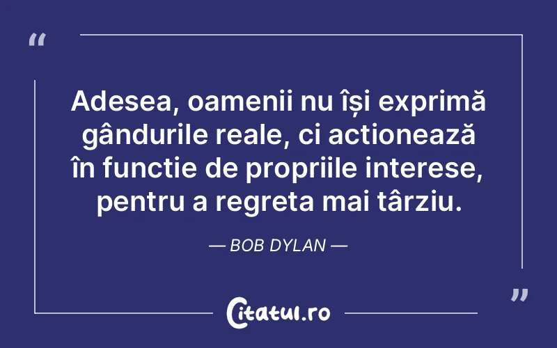 Adesea, oamenii nu își exprimă gândurile reale, ci acționează în funcție de propriile interese, pentru a regreta mai târziu. Bob Dylan