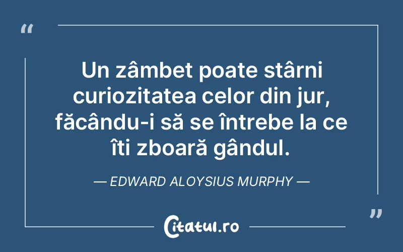 Un zâmbet poate stârni curiozitatea celor din jur, făcându-i să se întrebe la ce îți zboară gândul. Edward Aloysius Murphy
