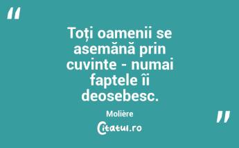 Toţi oamenii se asemănă prin cuvinte - numai faptele îi deosebesc. Molière...