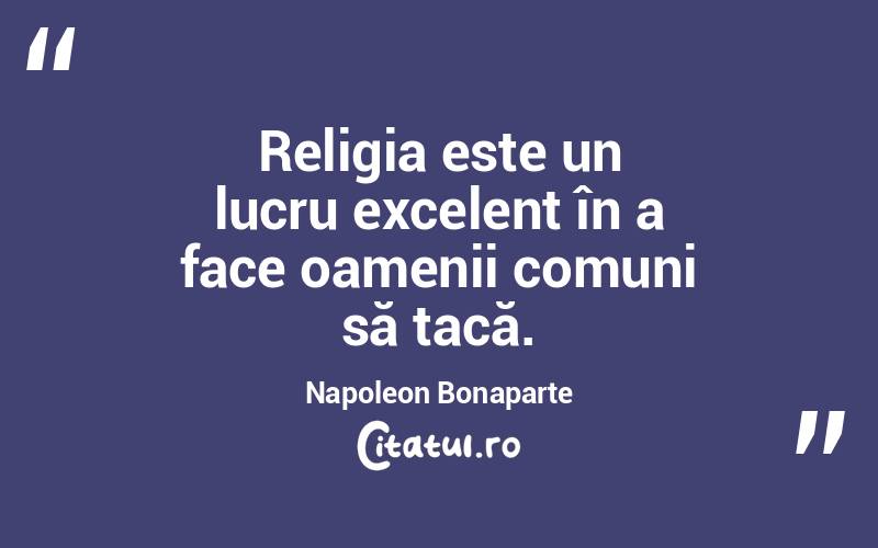 Religia este un lucru excelent în a face oamenii comuni să tacă. Napoleon Bonaparte
