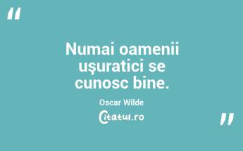 Numai oamenii uşuratici se cunosc bine. Oscar Wilde...