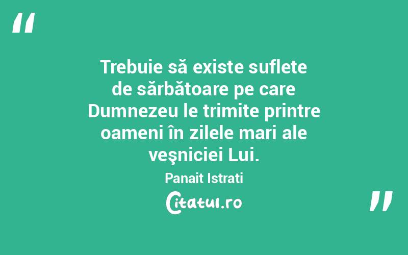 Trebuie să existe suflete de sărbătoare pe care Dumnezeu le trimite printre oameni în zilele mari ale veşniciei Lui. Panait Istrati
