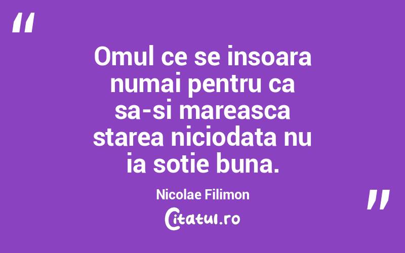 Omul ce se insoara numai pentru ca sa-si mareasca starea niciodata nu ia sotie buna. Nicolae Filimon