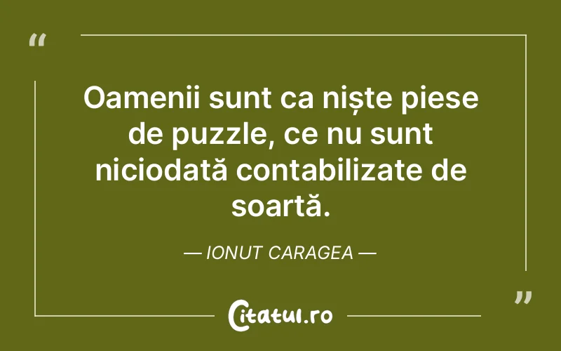 Oamenii sunt ca niște piese de puzzle, ce nu sunt niciodată contabilizate de soartă. Ionut Caragea