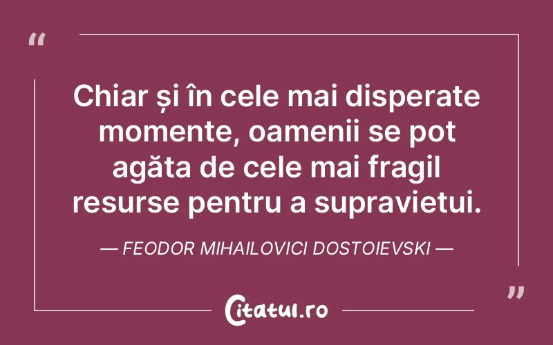 Chiar și în cele mai disperate momente, oamenii se pot agăța de cele mai fragil resurse pentru a supraviețui. Feodor Mihailovici Dostoievski