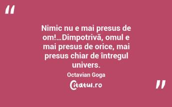 Nimic nu e mai presus de om!…Dimpotrivă, omul e mai presus de orice, mai presus chiar de întregul univers. Octavian Goga...