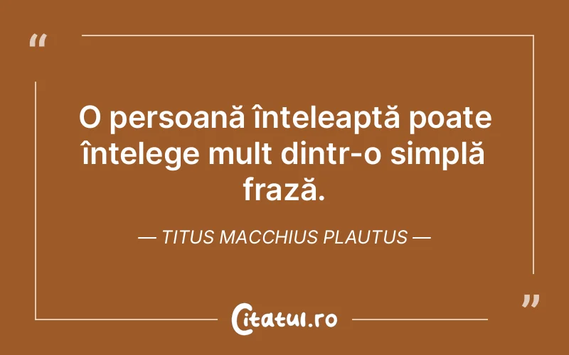 O persoană înțeleaptă poate înțelege mult dintr-o simplă frază. Titus Macchius Plautus