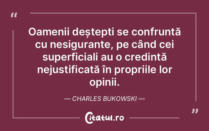 Oamenii deștepti se confruntă cu nesiguranțe, pe când cei superficiali au o credință nejustificată în propriile lor opinii. Charles Bukowski