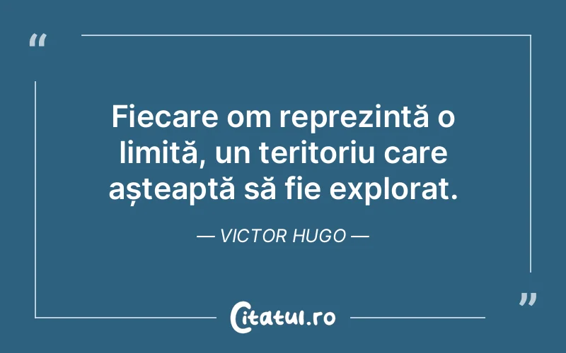 Fiecare om reprezintă o limită, un teritoriu care așteaptă să fie explorat. Victor Hugo