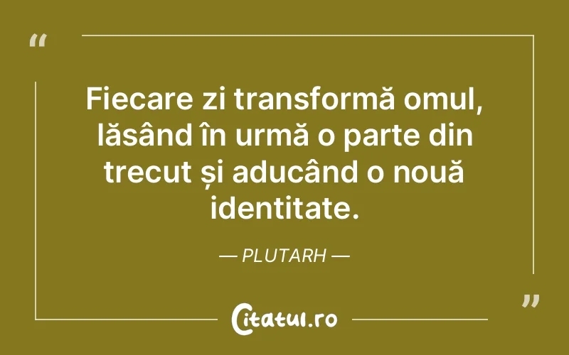 Fiecare zi transformă omul, lăsând în urmă o parte din trecut și aducând o nouă identitate. Plutarh