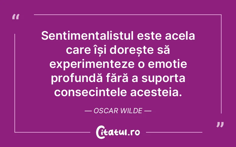 Sentimentalistul este acela care își dorește să experimenteze o emoție profundă fără a suporta consecințele acesteia. Oscar Wilde