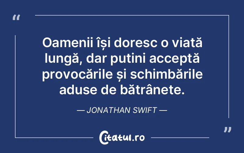 Oamenii își doresc o viață lungă, dar puțini acceptă provocările și schimbările aduse de bătrânețe. Jonathan Swift