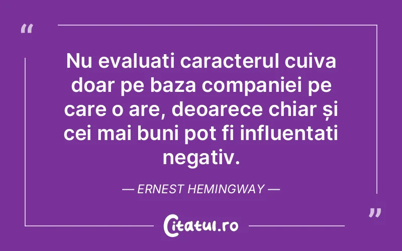 Nu evaluați caracterul cuiva doar pe baza companiei pe care o are, deoarece chiar și cei mai buni pot fi influențați negativ. Ernest Hemingway