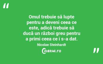 Omul trebuie să lupte pentru a deveni ceea ce este, adică trebuie să ducă un război greu pentru a primi ceea ce i s-a dat. Nicolae Steinhardt...